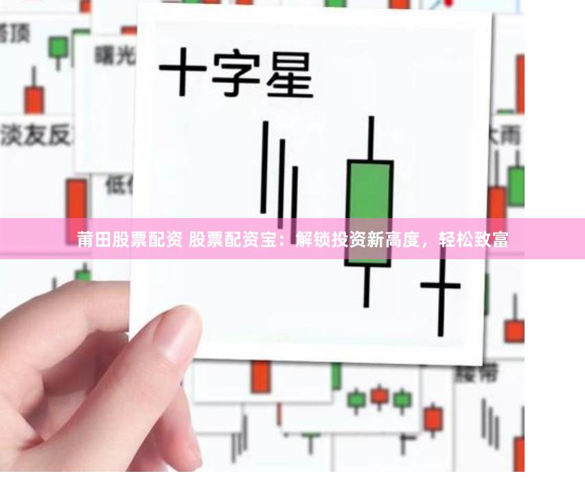 莆田股票配资 股票配资宝：解锁投资新高度，轻松致富