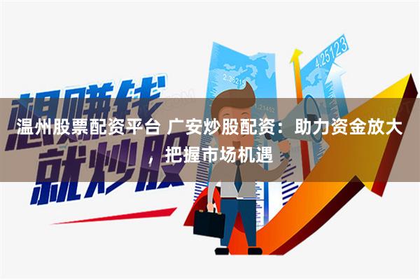 温州股票配资平台 广安炒股配资：助力资金放大，把握市场机遇