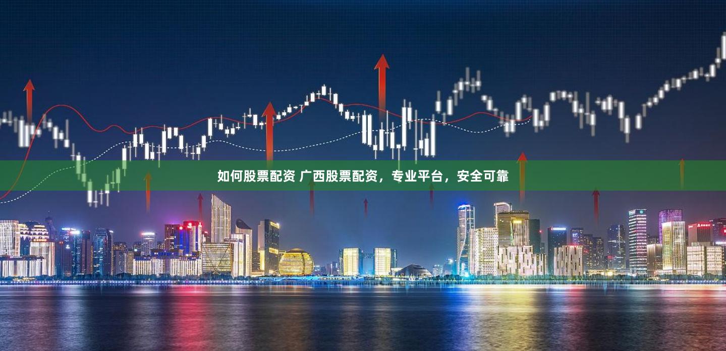 如何股票配资 广西股票配资，专业平台，安全可靠