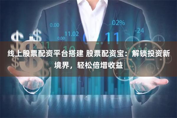 线上股票配资平台搭建 股票配资宝：解锁投资新境界，轻松倍增收益