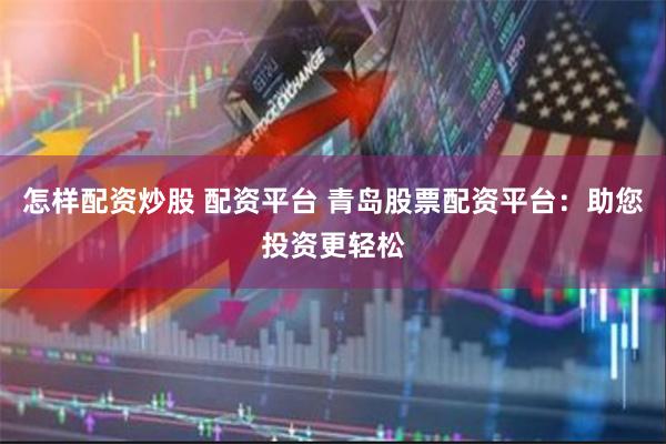 怎样配资炒股 配资平台 青岛股票配资平台：助您投资更轻松
