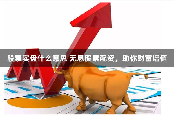 股票实盘什么意思 无息股票配资，助你财富增值