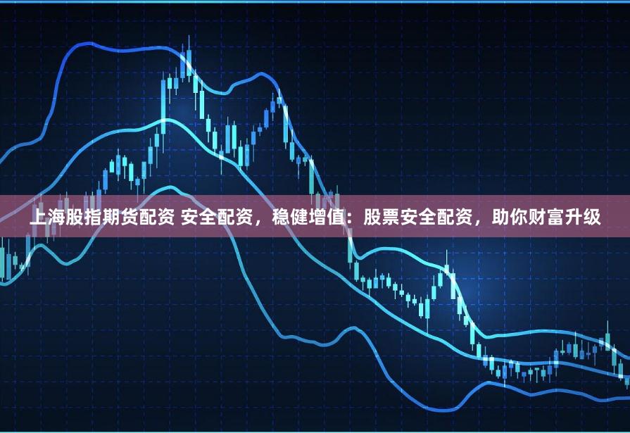 上海股指期货配资 安全配资，稳健增值：股票安全配资，助你财富升级