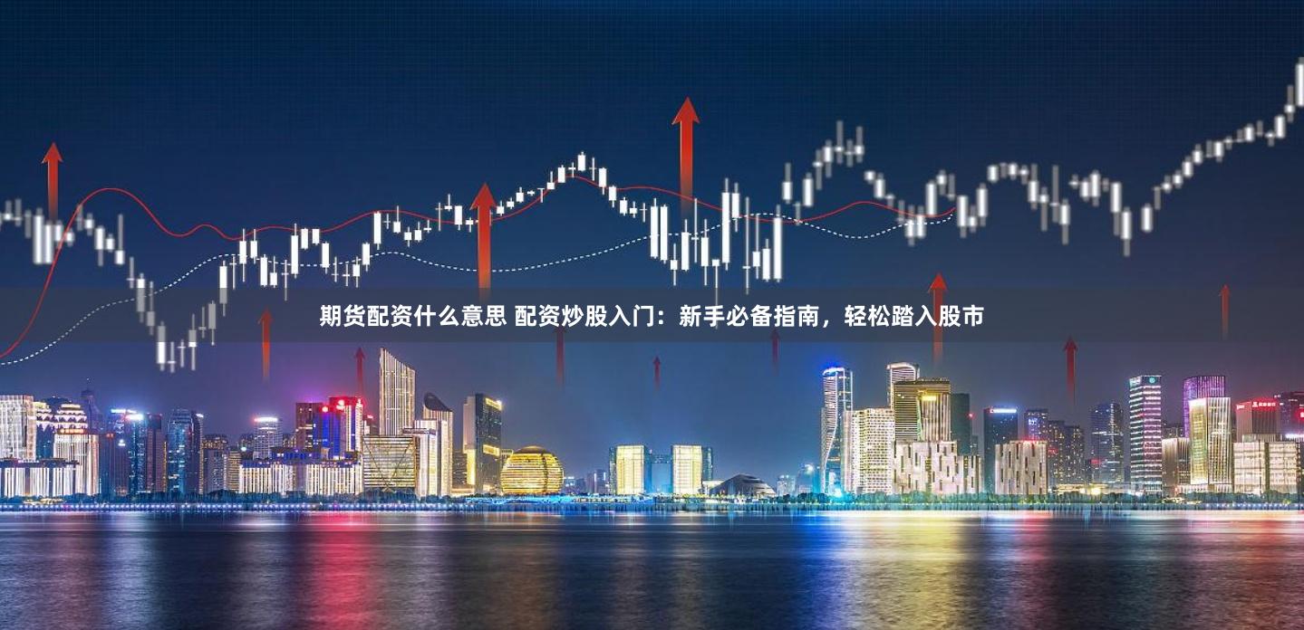 期货配资什么意思 配资炒股入门：新手必备指南，轻松踏入股市