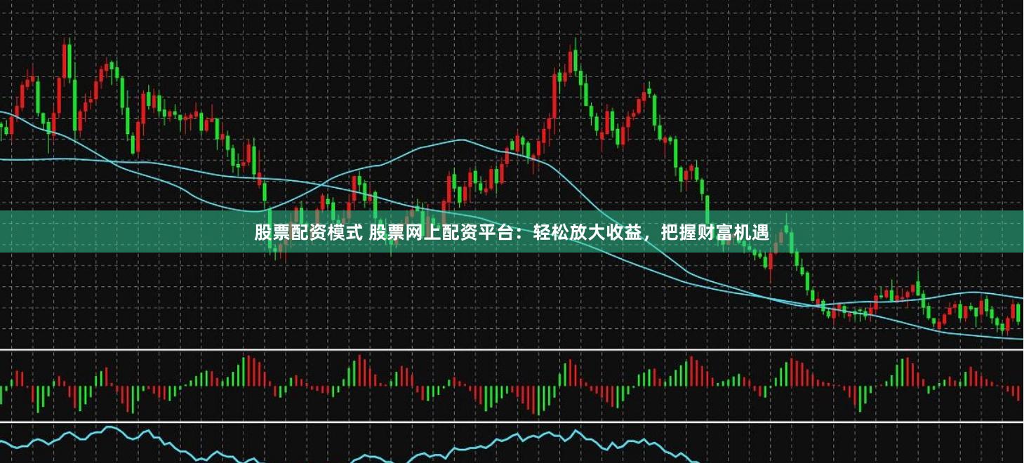 股票配资模式 股票网上配资平台：轻松放大收益，把握财富机遇