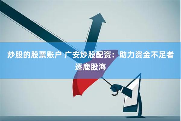 炒股的股票账户 广安炒股配资：助力资金不足者逐鹿股海