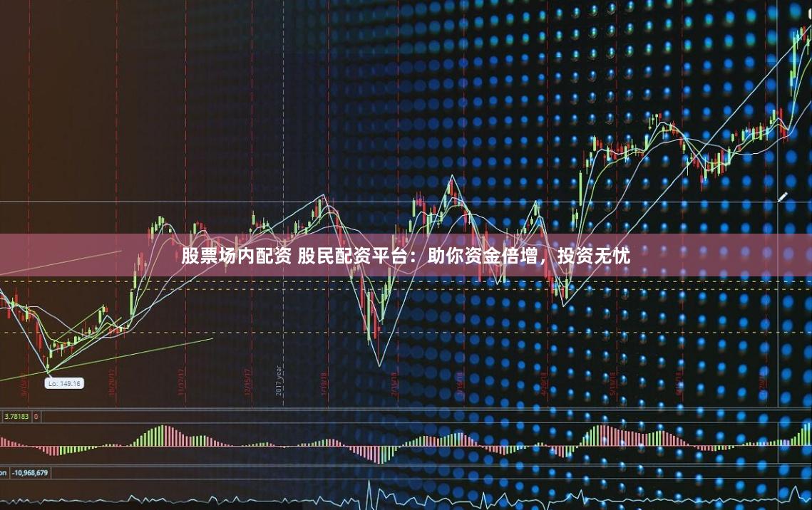 股票场内配资 股民配资平台：助你资金倍增，投资无忧