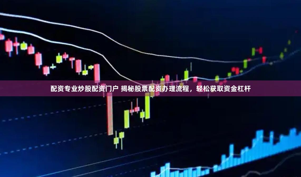 配资专业炒股配资门户 揭秘股票配资办理流程，轻松获取资金杠杆