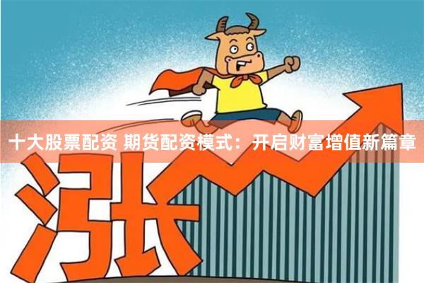 十大股票配资 期货配资模式：开启财富增值新篇章