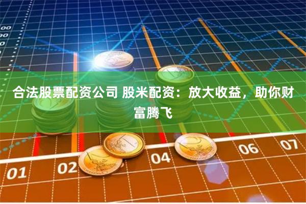 合法股票配资公司 股米配资：放大收益，助你财富腾飞
