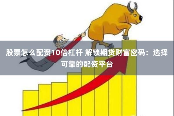 股票怎么配资10倍杠杆 解锁期货财富密码：选择可靠的配资平台