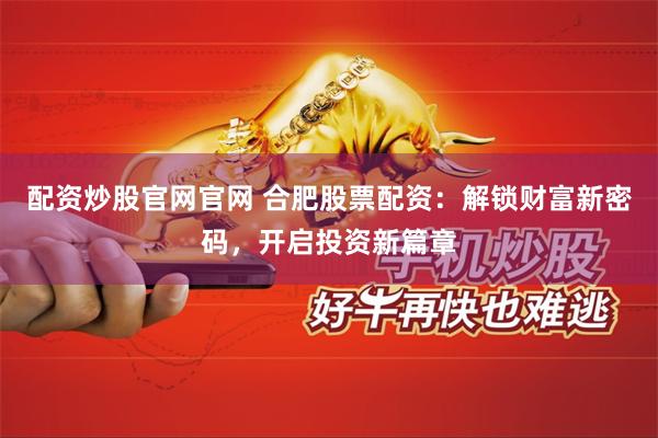 配资炒股官网官网 合肥股票配资：解锁财富新密码，开启投资新篇章