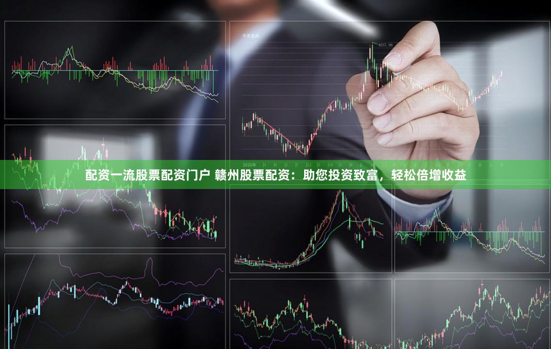 配资一流股票配资门户 赣州股票配资：助您投资致富，轻松倍增收益