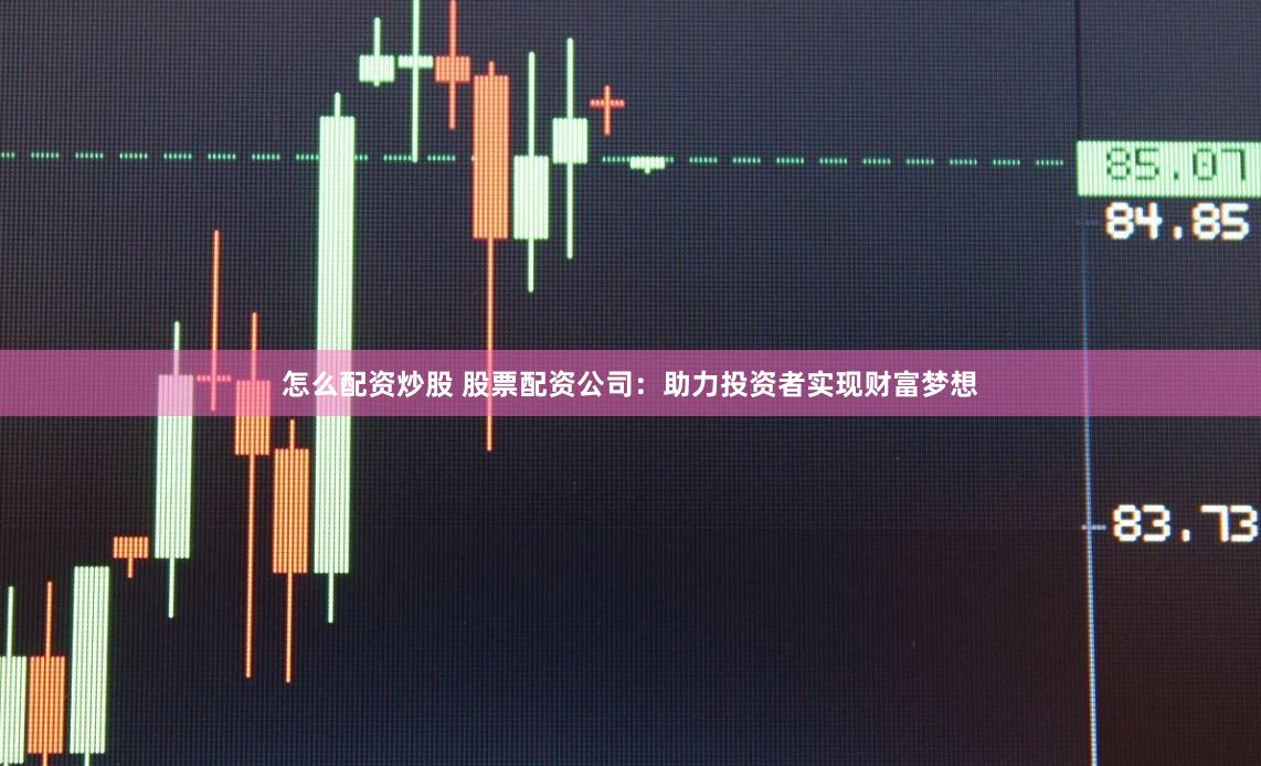 怎么配资炒股 股票配资公司：助力投资者实现财富梦想