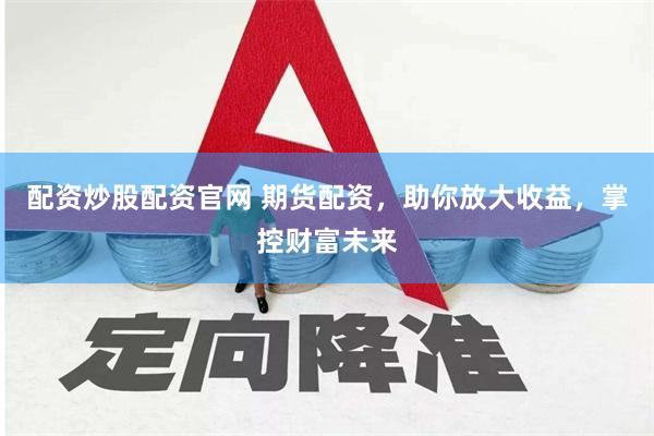 配资炒股配资官网 期货配资，助你放大收益，掌控财富未来