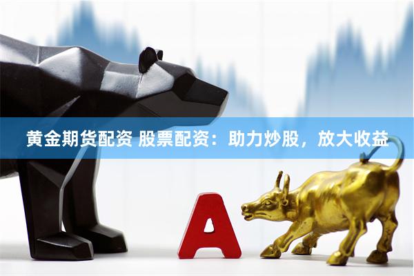 黄金期货配资 股票配资：助力炒股，放大收益