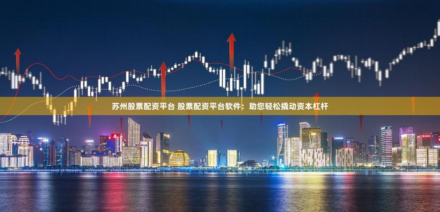 苏州股票配资平台 股票配资平台软件：助您轻松撬动资本杠杆