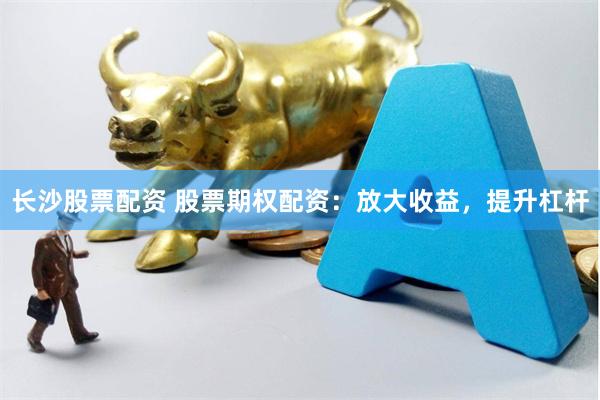 长沙股票配资 股票期权配资：放大收益，提升杠杆