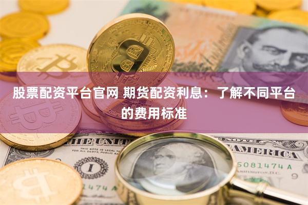 股票配资平台官网 期货配资利息：了解不同平台的费用标准
