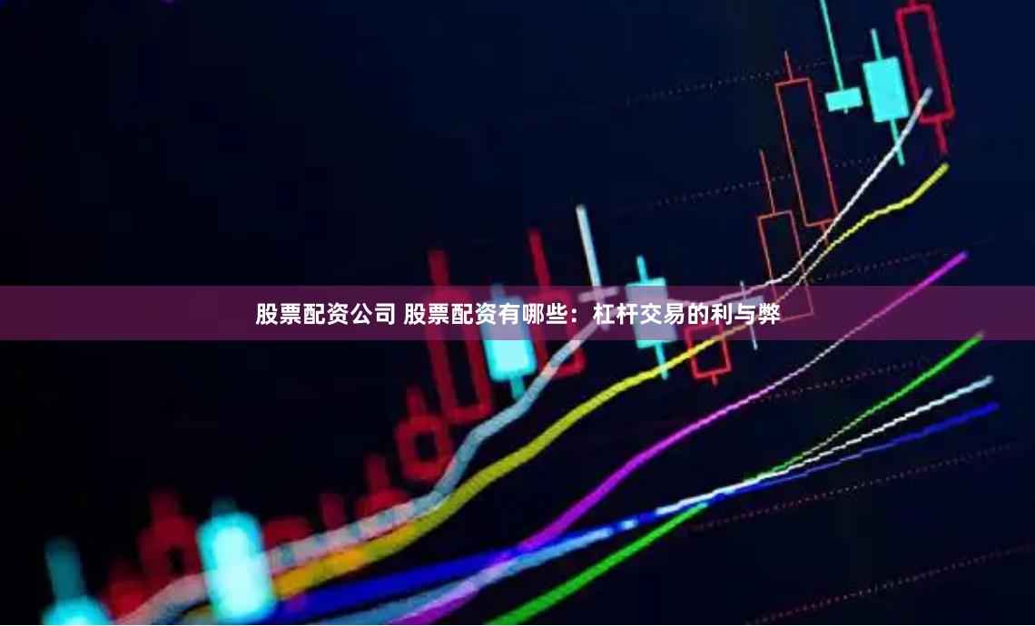 股票配资公司 股票配资有哪些：杠杆交易的利与弊