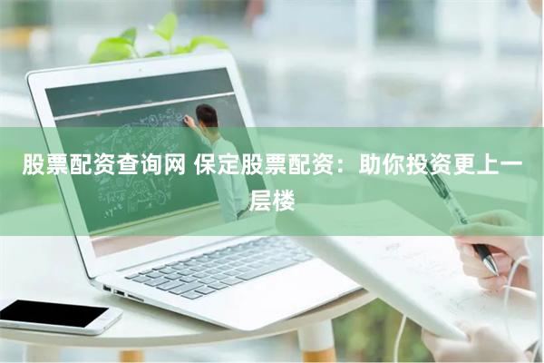 股票配资查询网 保定股票配资：助你投资更上一层楼