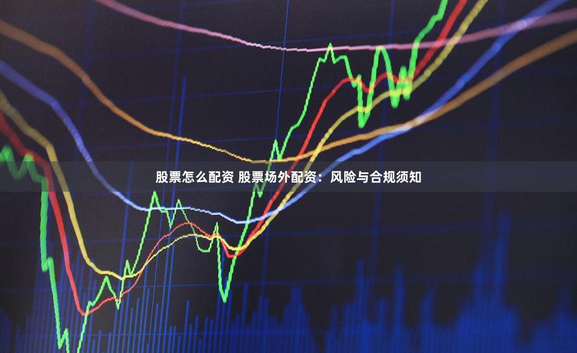 股票怎么配资 股票场外配资：风险与合规须知