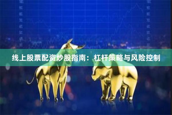 线上股票配资炒股指南：杠杆策略与风险控制