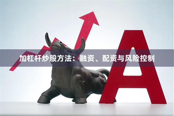 加杠杆炒股方法：融资、配资与风险控制