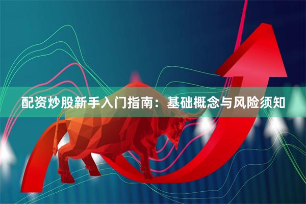 配资炒股新手入门指南：基础概念与风险须知