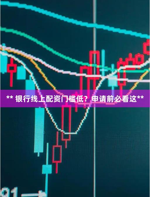 ** 银行线上配资门槛低？申请前必看这**